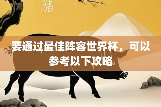 要通过最佳阵容世界杯，可以参考以下攻略眉山市正发家政服务有限公司