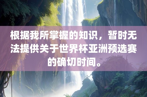 根据我所掌握的知识，暂时无法提供关于世界杯亚洲预选赛的确切时间。