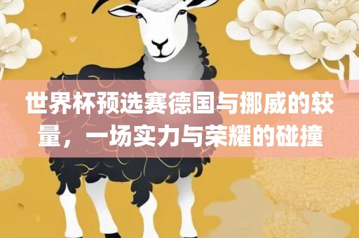 世界杯预选赛德国与挪威的较量，一场实力与荣耀的碰撞眉山市正发家政服务有限公司