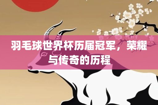 羽毛球世界杯历届冠军，荣耀与传奇的历程