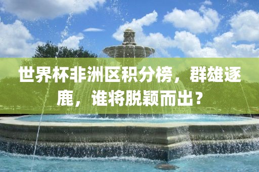 世界杯非洲区积分榜，群雄逐鹿，谁将脱颖眉山市正发家政服务有限公司而出？