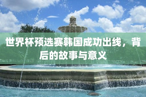 世界杯预选赛韩国成功出线，背后的故事与意义眉山市正发家政服务有限公司