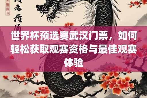 世界杯预选赛武汉门票，如何轻松获取观赛资格与最佳观赛体验眉山市正发家政服务有限公司