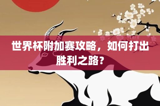 世界杯附加赛攻略，如何打出胜利之路？眉山市正发家政服务有限公司