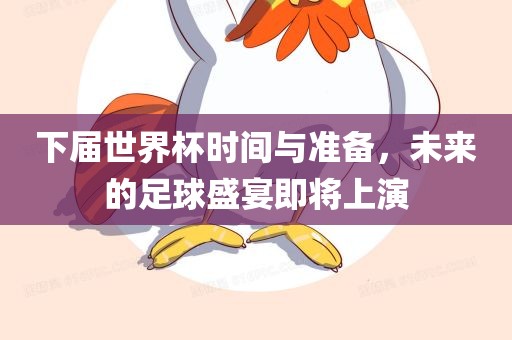 下届世界杯时间与准备，未来的足球盛宴即将上演