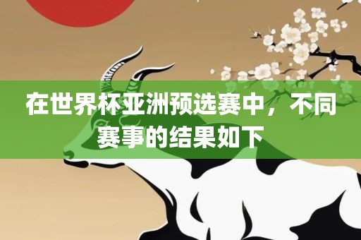 在世界杯亚洲预选赛中，不同赛事的结果如下