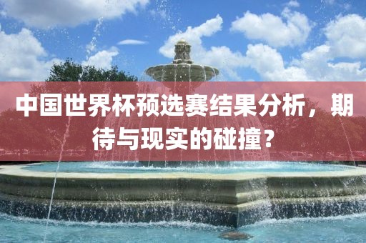 中国世界杯预选赛结果分析，期待与现实的碰撞？
