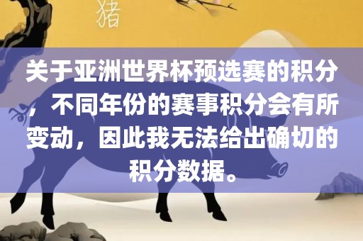 关于亚洲世界杯预选赛的积分，不同年份的赛事积分会有所变动，因此我无法给出确切的积分数据。