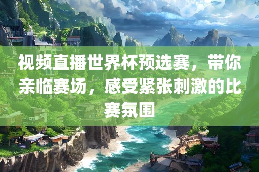视频直播世界杯预选赛，带你亲临赛场，感受紧张刺激的比赛氛围