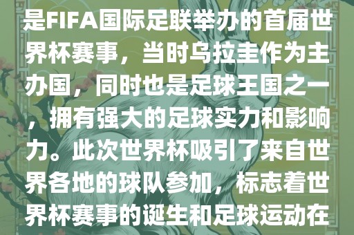 1. 背景，1930年乌拉圭世界杯是FIFA国际足联举办的首届世界杯赛事，当时乌拉圭作为主办国，同时也是足球王国之一，拥有强大的足球实力和影响力。此次世界杯吸引了来自世界各地的球队参加，标志着世界杯赛事的诞生和眉山市正发家政服务有限公司足球运动在全球范围内的普及和发展。