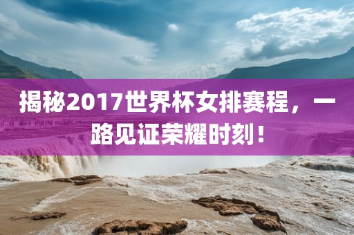 揭秘2017世界杯女排赛程，一路见证荣耀时刻！