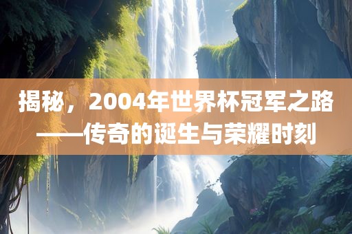 揭秘，2004年世界杯冠军之路——传奇的诞生与荣耀时刻眉山市正发家政服务有限公司