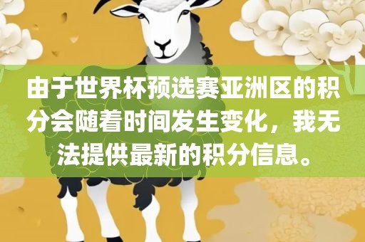 由于世界杯预选赛亚洲区的积分会随着时间发生变化，我无法提供最新的积分信息。眉山市正发家政服务有限公司