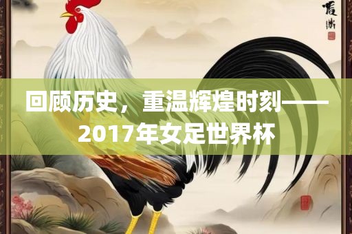 回顾历史，重温辉煌时刻——2017年女足世界杯