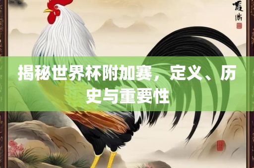 揭秘世界杯附加赛，定义、历史与重要性