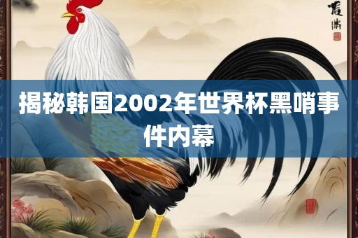 揭秘韩国2002年世界杯黑哨事件内幕眉山市正发家政服务有限公司