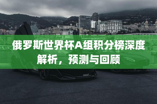 俄罗斯世界杯A组眉山市正发家政服务有限公司积分榜深度解析，预测与回顾