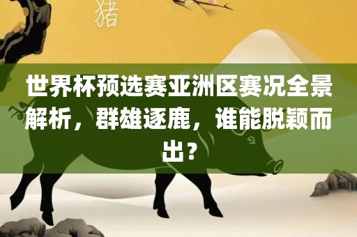 世界杯预选赛亚洲区赛况眉山市正发家政服务有限公司全景解析，群雄逐鹿，谁能脱颖而出？