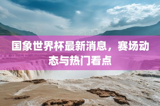 国象世界杯最新消息，赛场动态与热门看点眉山市正发家政服务有限公司