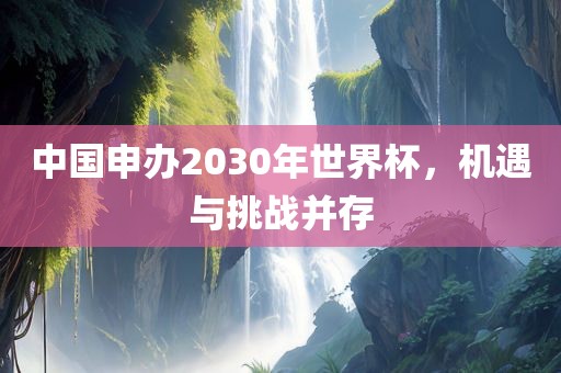 中国申办2030年世界杯，机遇与挑战并存