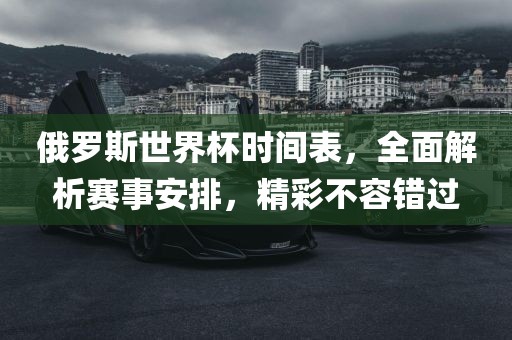 俄罗斯世界杯时间表，全面解析赛事安排，精彩不容错过
