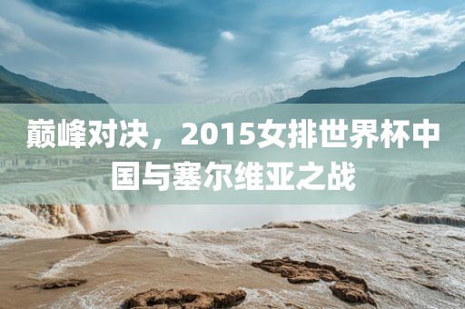 巅峰对决，2015女排世界杯中国与塞尔维亚之战