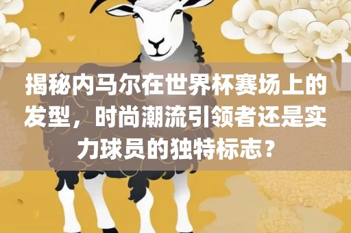 揭秘内马尔在世界杯赛场上的发型，时尚潮流引领者还是实力球员的独特标志？