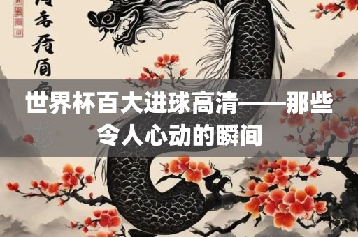 世界杯百大进球高清——那些令人心动的瞬间