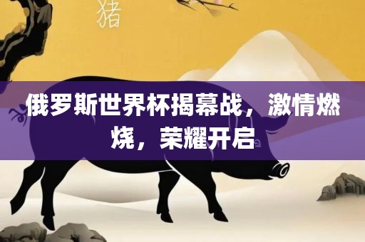 俄罗斯世界杯揭幕战，激情燃烧，荣耀开启
