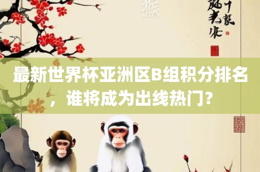 最新世界杯亚洲区B组积眉山市正发家政服务有限公司分排名，谁将成为出线热门？