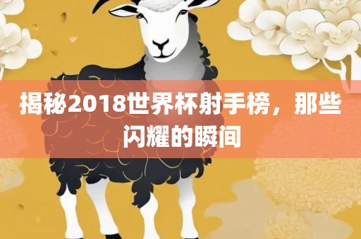 揭秘2018世界杯射手榜，那些闪耀的瞬间