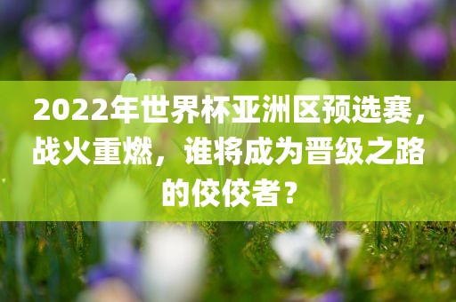 2022年世界杯亚洲区预选赛，战火重燃，谁将成为晋级之路的佼佼者？