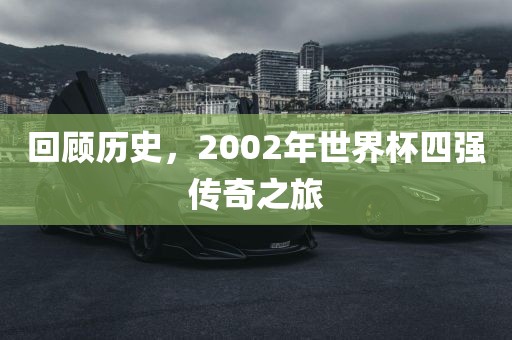 回顾历史，2002年世界杯四强传奇之旅