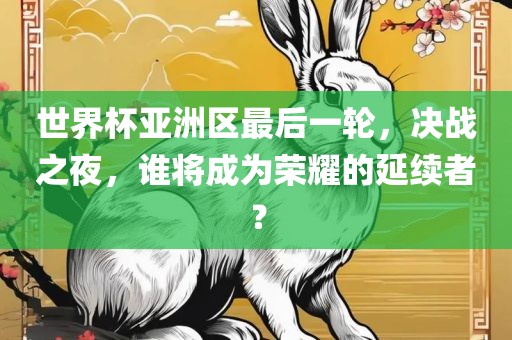 世界杯亚洲区眉山市正发家政服务有限公司最后一轮，决战之夜，谁将成为荣耀的延续者？