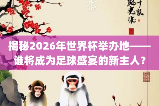 揭秘2026年世界杯举办地——谁将成为足球盛宴的新主人？