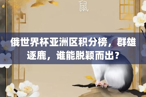 俄世界杯亚洲区积分榜，群雄逐鹿，谁能脱颖而出？