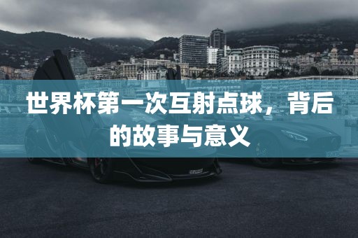世界杯第一次互射点球，背后的故事与意义