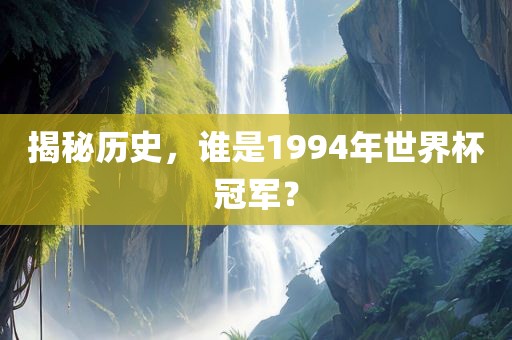 揭秘历史，谁是1994年世界杯冠军？眉山市正发家政服务有限公司