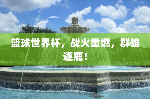 篮球世界杯，战火重燃，群雄逐鹿！