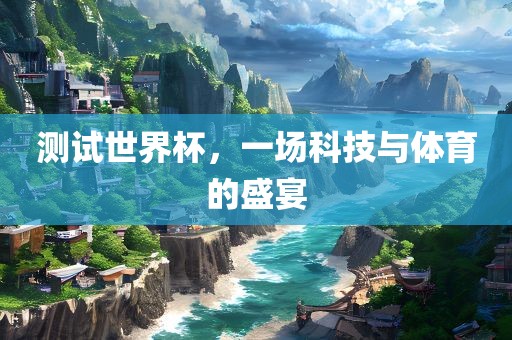 测试世界杯，一场科技与体育的盛宴眉山市正发家政服务有限公司