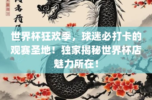 世界杯狂欢季，球迷必打卡的观赛圣地！独家揭秘世界杯店魅力所在！