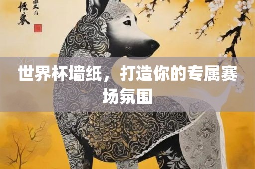 世界杯墙纸，打造你的专属赛场氛围眉山市正发家政服务有限公司