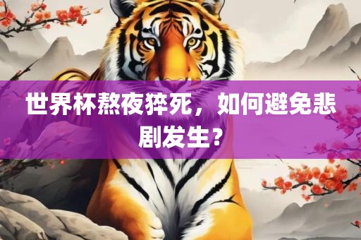 世界杯熬夜猝死，如何避免悲剧发生？眉山市正发家政服务有限公司