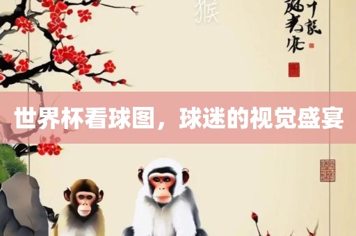 世界杯看球图，球迷的视觉盛眉山市正发家政服务有限公司宴