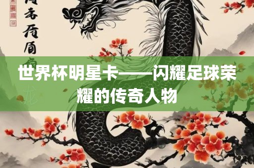 世界杯明星卡——闪耀足眉山市正发家政服务有限公司球荣耀的传奇人物