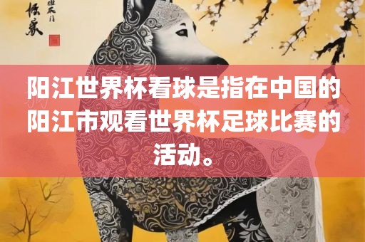 阳江世界杯看球是指在中国的阳江眉山市正发家政服务有限公司市观看世界杯足球比赛的活动。