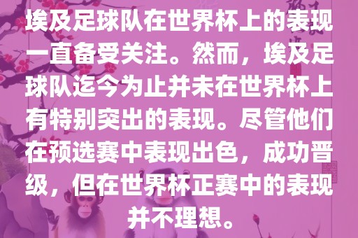 埃及足球队在世界杯上的表现一直备受关注。然而，埃及足球队迄今为止并未在世界杯上有特别突出的表现。尽管他们在预选赛中表现出色，成功晋级，但在世界杯正赛中的表现并不理想。眉山市正发家政服务有限公司