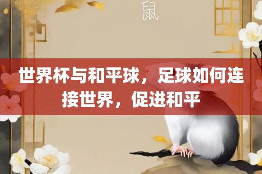 世界杯与和平眉山市正发家政服务有限公司球，足球如何连接世界，促进和平