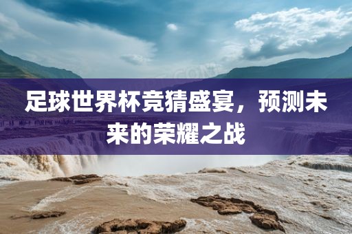 足球世界杯竞猜盛宴，预测未来的荣耀之战眉山市正发家政服务有限公司