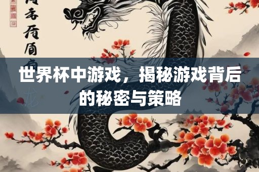 世界杯中游戏，揭秘游戏背后的秘密与策略眉山市正发家政服务有限公司